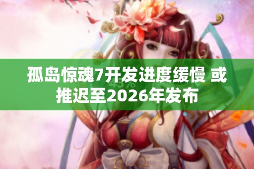 孤島驚魂7開發(fā)進度緩慢 或推遲至2026年發(fā)布