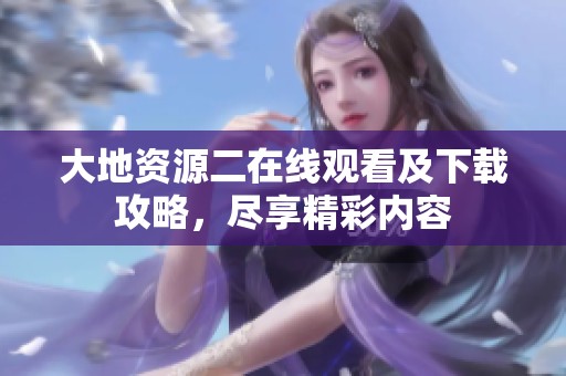 大地資源二在線觀看及下載攻略，盡享精彩內(nèi)容