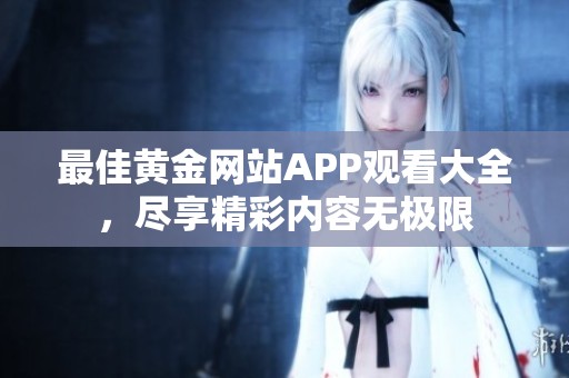 最佳黃金網(wǎng)站APP觀看大全，盡享精彩內(nèi)容無極限