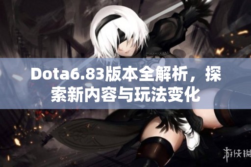 Dota6.83版本全解析，探索新內(nèi)容與玩法變化