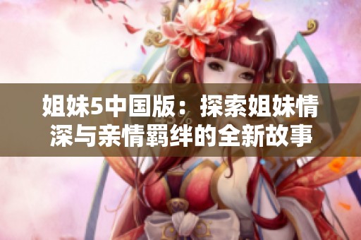 姐妹5中國(guó)版：探索姐妹情深與親情羈絆的全新故事