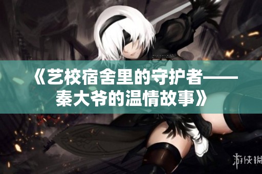 《藝校宿舍里的守護者——秦大爺?shù)臏厍楣适隆? title=