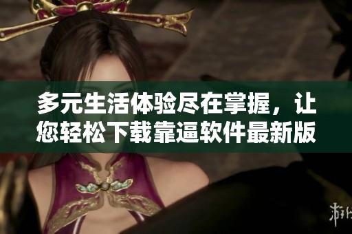 多元生活體驗(yàn)盡在掌握，讓您輕松下載靠逼軟件最新版本