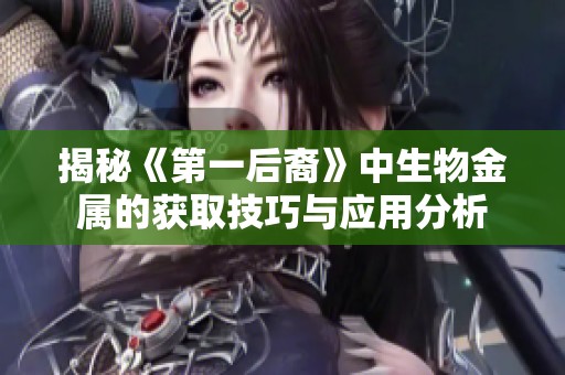 揭秘《第一后裔》中生物金屬的獲取技巧與應(yīng)用分析