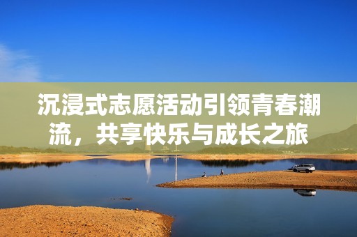 沉浸式志愿活動(dòng)引領(lǐng)青春潮流，共享快樂與成長(zhǎng)之旅
