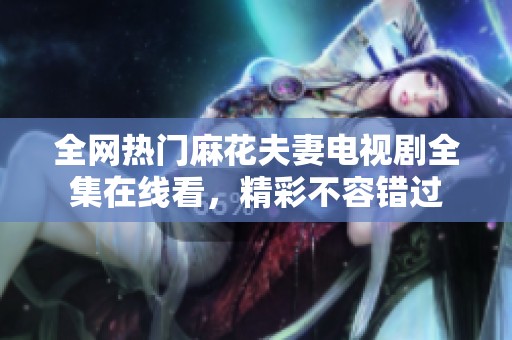 全網(wǎng)熱門麻花夫妻電視劇全集在線看，精彩不容錯(cuò)過