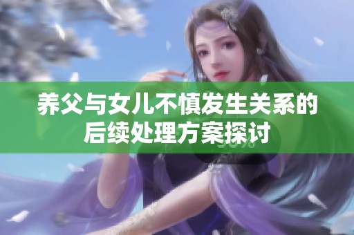 養(yǎng)父與女兒不慎發(fā)生關(guān)系的后續(xù)處理方案探討