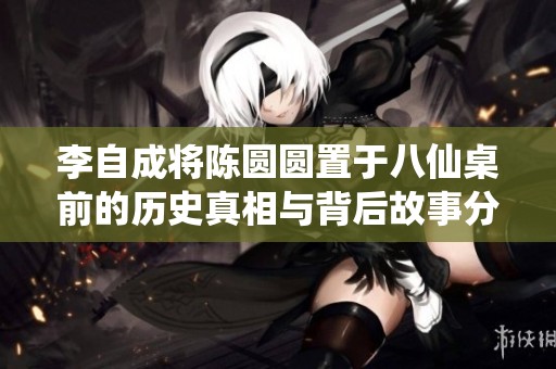 李自成將陳圓圓置于八仙桌前的歷史真相與背后故事分析