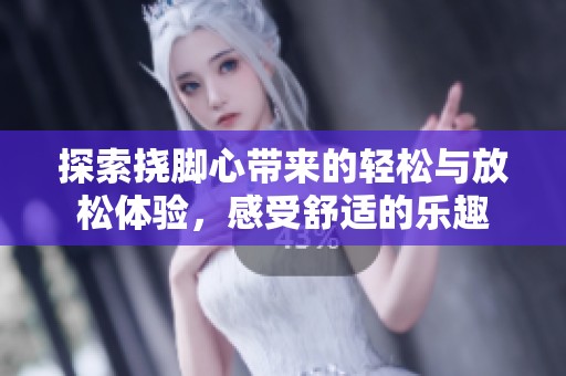 探索撓腳心帶來的輕松與放松體驗，感受舒適的樂趣