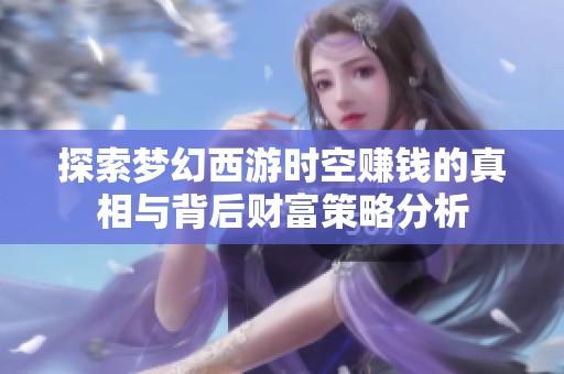 探索夢幻西游時空賺錢的真相與背后財富策略分析
