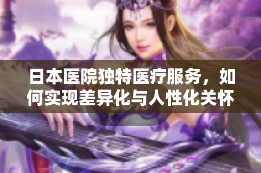 日本醫(yī)院獨(dú)特醫(yī)療服務(wù)，如何實(shí)現(xiàn)差異化與人性化關(guān)懷