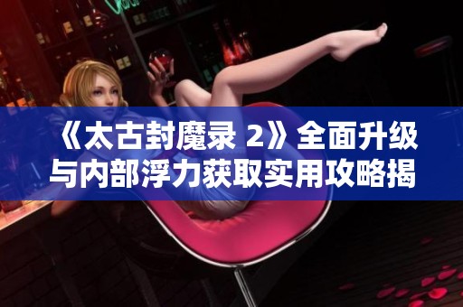 《太古封魔錄 2》全面升級與內(nèi)部浮力獲取實(shí)用攻略揭秘