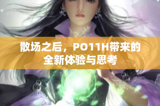 散場(chǎng)之后，PO11H帶來(lái)的全新體驗(yàn)與思考