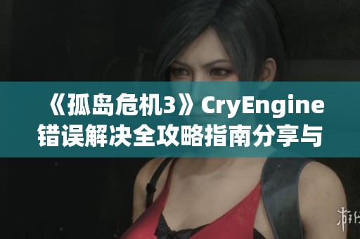 《孤島危機3》CryEngine錯誤解決全攻略指南分享與經(jīng)驗總結(jié)