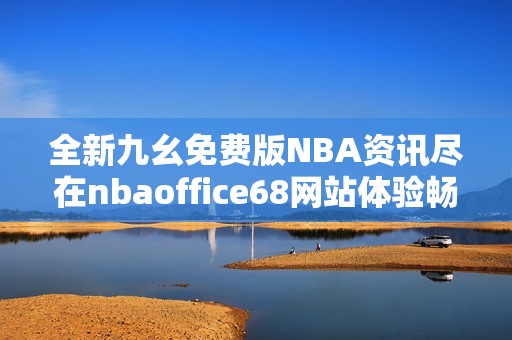 全新九幺免費(fèi)版NBA資訊盡在nbaoffice68網(wǎng)站體驗(yàn)暢快籃球樂趣