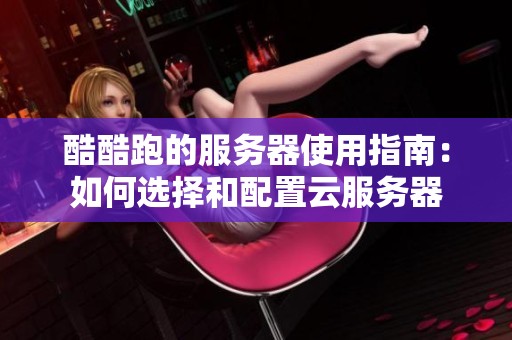 酷酷跑的服務器使用指南：如何選擇和配置云服務器