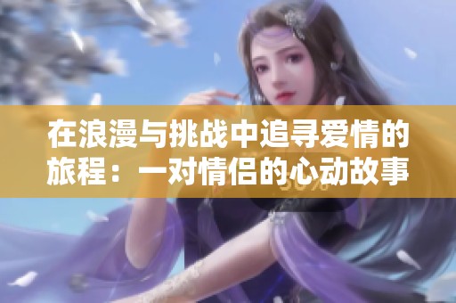 在浪漫與挑戰(zhàn)中追尋愛情的旅程：一對(duì)情侶的心動(dòng)故事