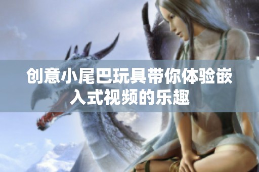 創(chuàng)意小尾巴玩具帶你體驗嵌入式視頻的樂趣
