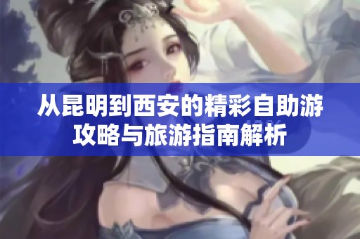 從昆明到西安的精彩自助游攻略與旅游指南解析