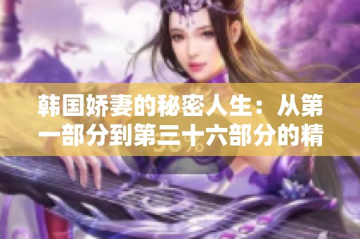 韓國嬌妻的秘密人生：從第一部分到第三十六部分的精彩故事