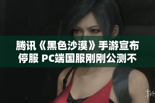 騰訊《黑色沙漠》手游宣布停服 PC端國服剛剛公測(cè)不久