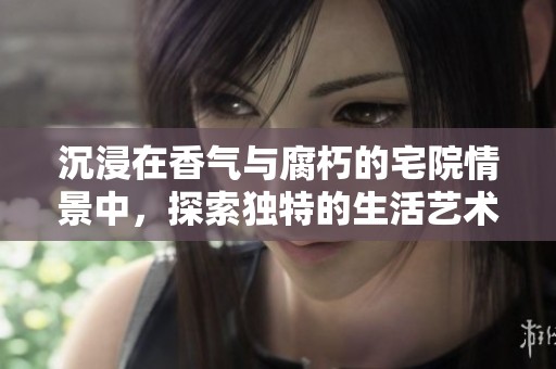 沉浸在香氣與腐朽的宅院情景中，探索獨(dú)特的生活藝術(shù)