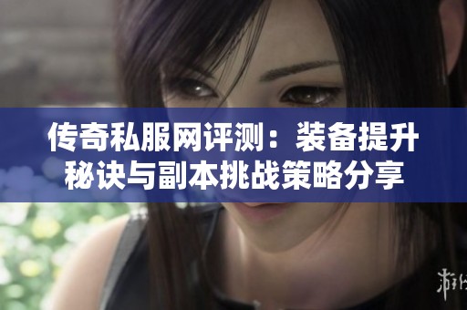 傳奇私服網(wǎng)評(píng)測(cè)：裝備提升秘訣與副本挑戰(zhàn)策略分享