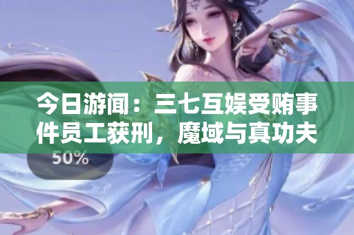 今日游聞：三七互娛受賄事件員工獲刑，魔域與真功夫聯(lián)合推出福利活動