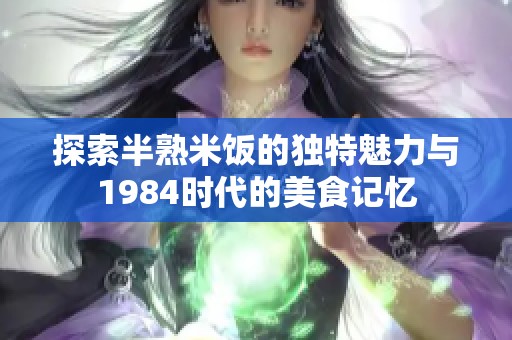 探索半熟米飯的獨(dú)特魅力與1984時(shí)代的美食記憶