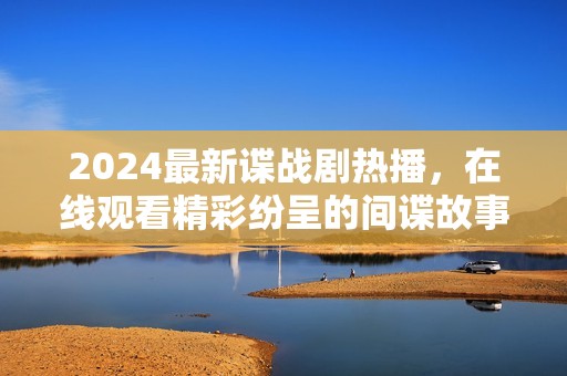 2024最新諜戰(zhàn)劇熱播，在線觀看精彩紛呈的間諜故事
