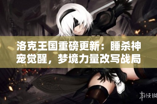洛克王國重磅更新：睡殺神寵覺醒，夢境力量改寫戰(zhàn)局