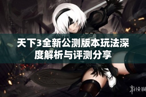 天下3全新公測(cè)版本玩法深度解析與評(píng)測(cè)分享