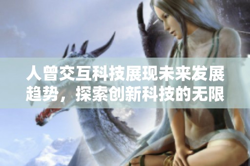 人曾交互科技展現(xiàn)未來發(fā)展趨勢，探索創(chuàng)新科技的無限可能