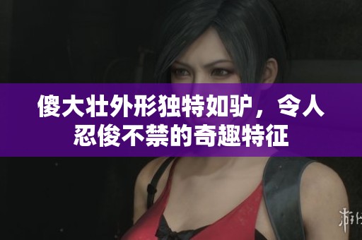 傻大壯外形獨特如驢，令人忍俊不禁的奇趣特征