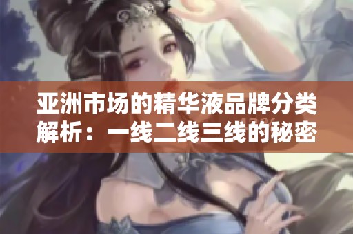 亞洲市場的精華液品牌分類解析：一線二線三線的秘密與選擇