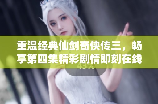 重溫經(jīng)典仙劍奇?zhèn)b傳三，暢享第四集精彩劇情即刻在線觀看