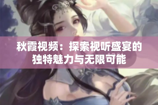 秋霞視頻：探索視聽(tīng)盛宴的獨(dú)特魅力與無(wú)限可能