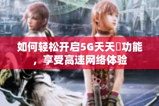 如何輕松開啟5G天天奭功能，享受高速網(wǎng)絡(luò)體驗(yàn)