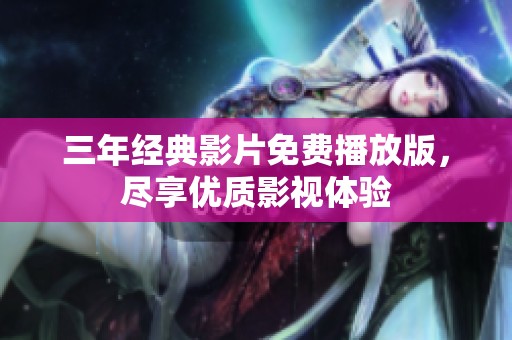 三年經(jīng)典影片免費播放版，盡享優(yōu)質影視體驗