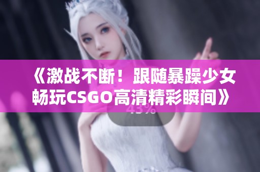 《激戰(zhàn)不斷！跟隨暴躁少女暢玩CSGO高清精彩瞬間》