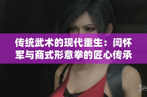 傳統(tǒng)武術(shù)的現(xiàn)代重生：閆懷軍與商式形意拳的匠心傳承故事