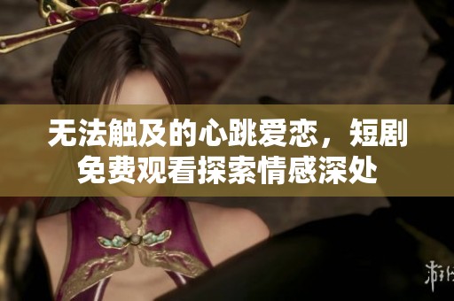 無法觸及的心跳愛戀，短劇免費觀看探索情感深處