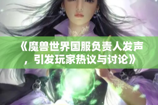 《魔獸世界國(guó)服負(fù)責(zé)人發(fā)聲，引發(fā)玩家熱議與討論》