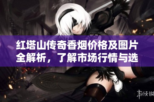 紅塔山傳奇香煙價格及圖片全解析，了解市場行情與選擇建議