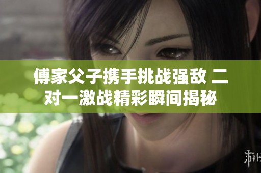 傅家父子攜手挑戰(zhàn)強(qiáng)敵 二對(duì)一激戰(zhàn)精彩瞬間揭秘
