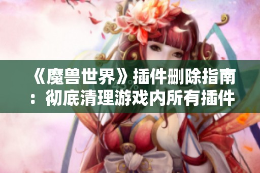 《魔獸世界》插件刪除指南：徹底清理游戲內(nèi)所有插件方法