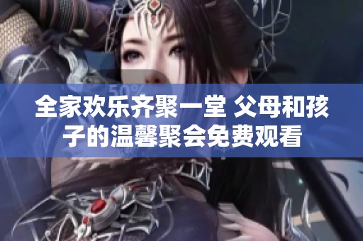 全家歡樂(lè)齊聚一堂 父母和孩子的溫馨聚會(huì)免費(fèi)觀看