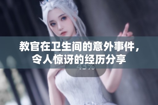 教官在衛(wèi)生間的意外事件，令人驚訝的經(jīng)歷分享