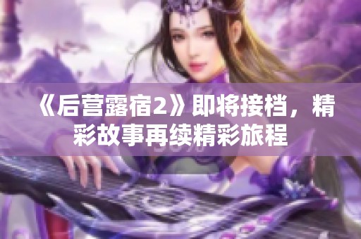 《后營(yíng)露宿2》即將接檔，精彩故事再續(xù)精彩旅程