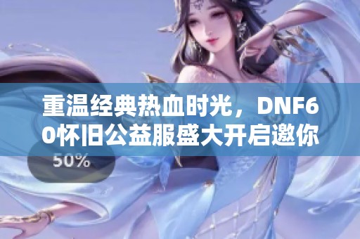 重溫經(jīng)典熱血時(shí)光，DNF60懷舊公益服盛大開啟邀你參與
